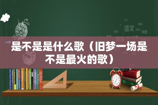 是不是是什么歌（旧梦一场是不是最火的歌）