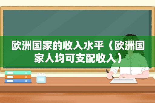 欧洲国家的收入水平（欧洲国家人均可支配收入）