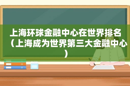 上海环球金融中心在世界排名（上海成为世界第三大金融中心）