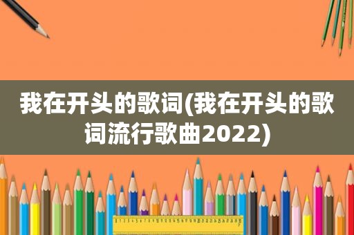 我在开头的歌词(我在开头的歌词流行歌曲2022)