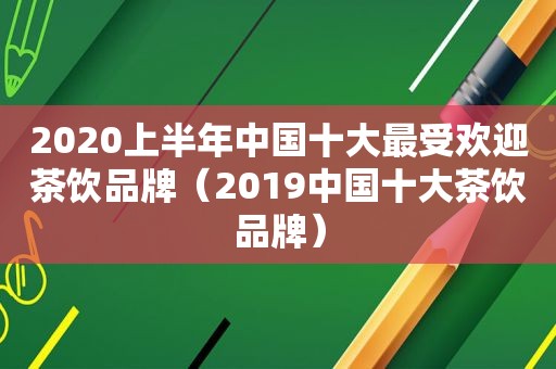 2020上半年中国十大最受欢迎茶饮品牌（2019中国十大茶饮品牌）