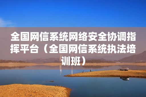 全国网信系统网络安全协调指挥平台（全国网信系统执法培训班）