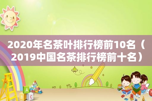 2020年名茶叶排行榜前10名（2019中国名茶排行榜前十名）