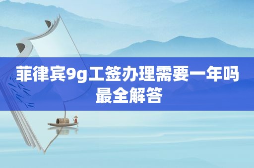 菲律宾9g工签办理需要一年吗 最全解答