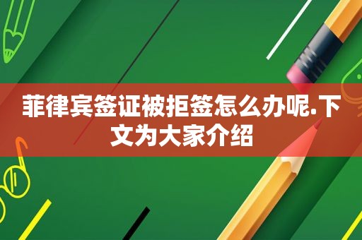 菲律宾签证被拒签怎么办呢.下文为大家介绍