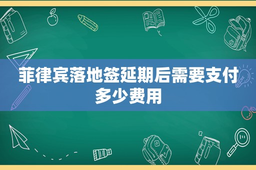 菲律宾落地签延期后需要支付多少费用