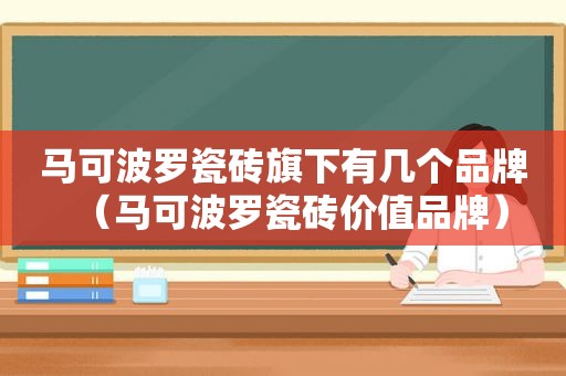 马可波罗瓷砖旗下有几个品牌（马可波罗瓷砖价值品牌）