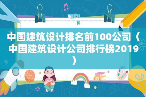 中国建筑设计排名前100公司（中国建筑设计公司排行榜2019）