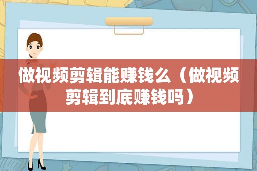 做视频剪辑能赚钱么（做视频剪辑到底赚钱吗）