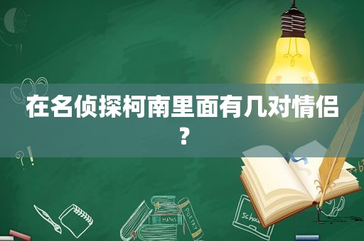 在名侦探柯南里面有几对情侣？