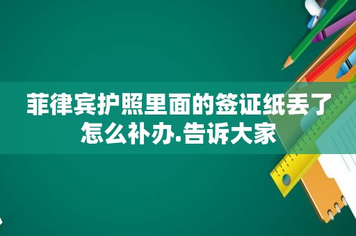 菲律宾护照里面的签证纸丢了怎么补办.告诉大家