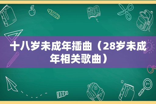 十八岁未成年插曲（28岁未成年相关歌曲）