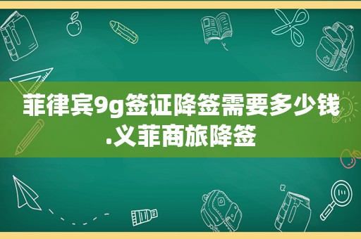 菲律宾9g签证降签需要多少钱.义菲商旅降签