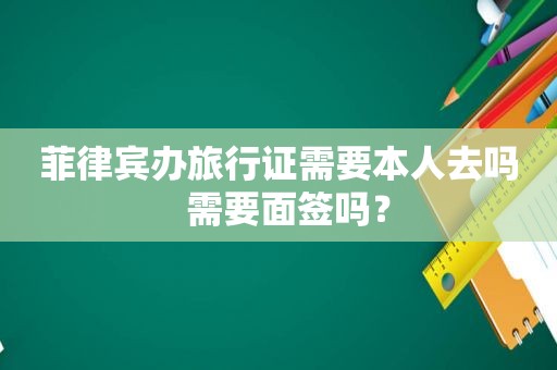 菲律宾办旅行证需要本人去吗  需要面签吗？