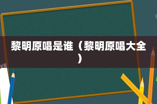 黎明原唱是谁（黎明原唱大全）