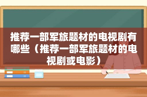 推荐一部军旅题材的电视剧有哪些（推荐一部军旅题材的电视剧或电影）