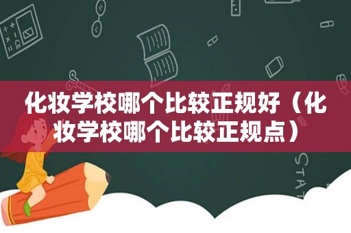 化妆学校哪个比较正规好（化妆学校哪个比较正规点）