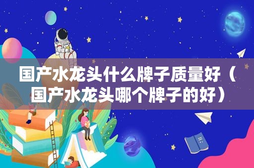 国产水龙头什么牌子质量好（国产水龙头哪个牌子的好）