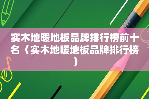 实木地暖地板品牌排行榜前十名（实木地暖地板品牌排行榜）