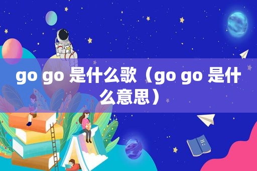 go go 是什么歌（go go 是什么意思）