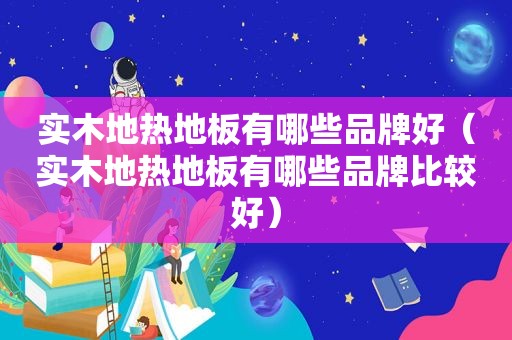 实木地热地板有哪些品牌好（实木地热地板有哪些品牌比较好）