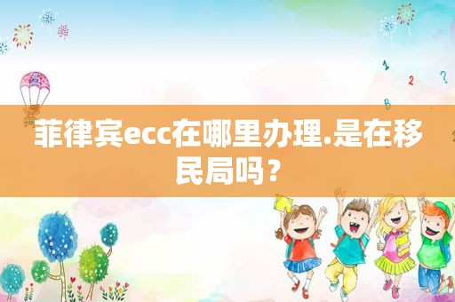 菲律宾ecc在哪里办理.是在移民局吗？