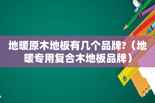 地暖原木地板有几个品牌?（地暖专用复合木地板品牌）