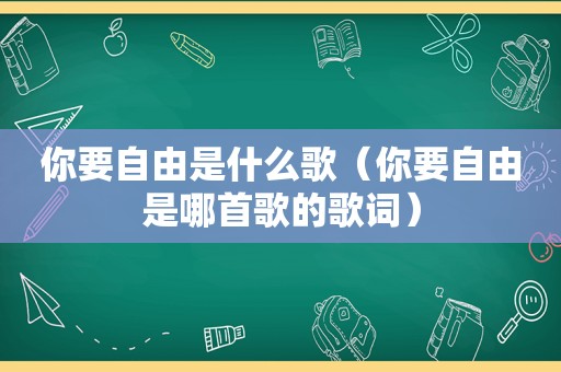 你要自由是什么歌（你要自由是哪首歌的歌词）