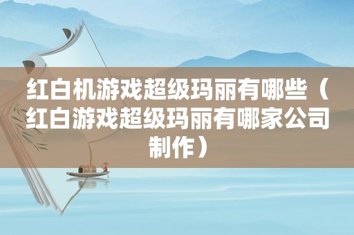 红白机游戏超级玛丽有哪些（红白游戏超级玛丽有哪家公司制作）