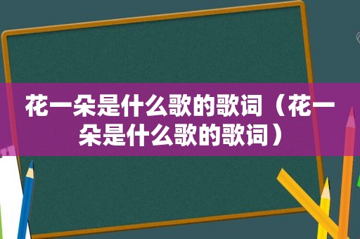 花一朵是什么歌的歌词（花一朵是什么歌的歌词）