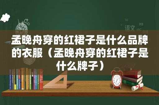 孟晚舟穿的红裙子是什么品牌的衣服（孟晚舟穿的红裙子是什么牌子）