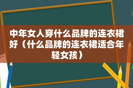 中年女人穿什么品牌的连衣裙好（什么品牌的连衣裙适合年轻女孩）