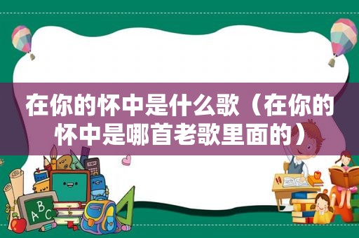 在你的怀中是什么歌（在你的怀中是哪首老歌里面的）