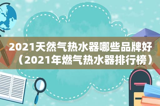 2021天然气热水器哪些品牌好（2021年燃气热水器排行榜）