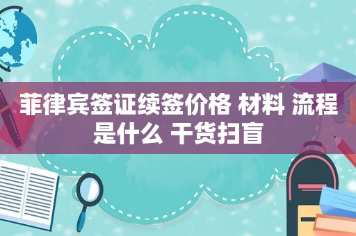 菲律宾签证续签价格 材料 流程是什么 干货扫盲