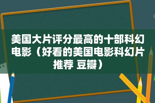 美国大片评分最高的十部科幻电影（好看的美国电影科幻片推荐 豆瓣）