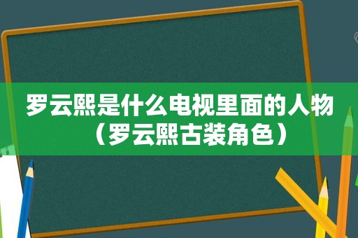 罗云熙是什么电视里面的人物（罗云熙古装角色）