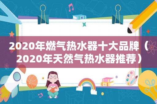 2020年燃气热水器十大品牌（2020年天然气热水器推荐）