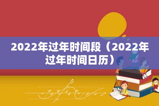 2022年过年时间段（2022年过年时间日历）