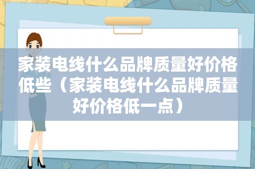 家装电线什么品牌质量好价格低些（家装电线什么品牌质量好价格低一点）