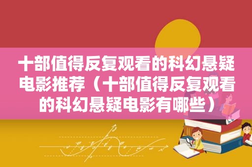 十部值得反复观看的科幻悬疑电影推荐（十部值得反复观看的科幻悬疑电影有哪些）