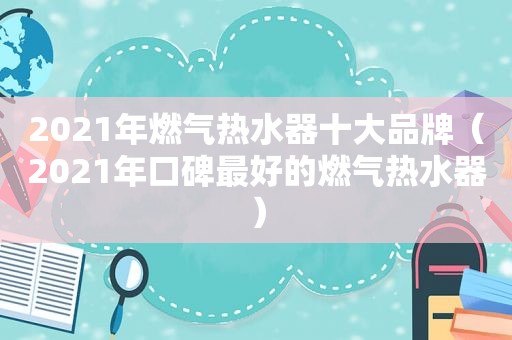 2021年燃气热水器十大品牌（2021年口碑最好的燃气热水器）