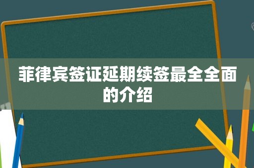 菲律宾签证延期续签最全全面的介绍