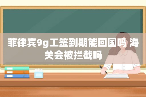 菲律宾9g工签到期能回国吗 海关会被拦截吗