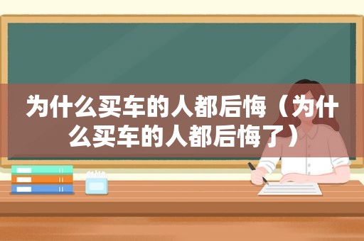 为什么买车的人都后悔（为什么买车的人都后悔了）