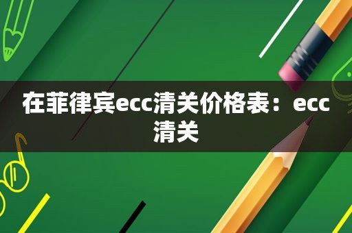 在菲律宾ecc清关价格表：ecc清关