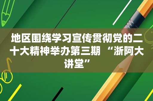 地区围绕学习宣传贯彻党的二十大精神举办第三期 “浙阿大讲堂”