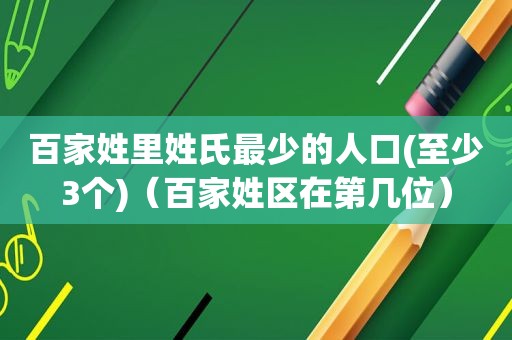 百家姓里姓氏最少的人口(至少3个)（百家姓区在第几位）