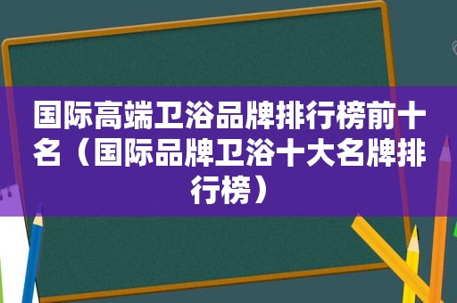 国际高端卫浴品牌排行榜前十名（国际品牌卫浴十大名牌排行榜）