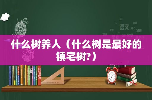 什么树养人（什么树是最好的镇宅树?）